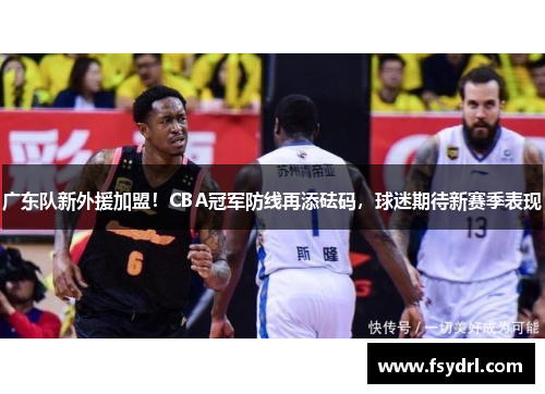 广东队新外援加盟！CBA冠军防线再添砝码，球迷期待新赛季表现